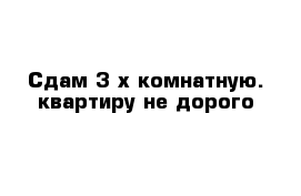 Сдам 3-х комнатную. квартиру не дорого